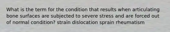 What is the term for the condition that results when articulating bone surfaces are subjected to severe stress and are forced out of normal condition? strain dislocation sprain rheumatism