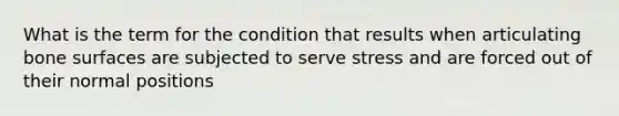 What is the term for the condition that results when articulating bone surfaces are subjected to serve stress and are forced out of their normal positions