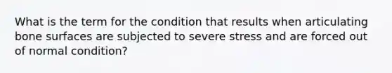 What is the term for the condition that results when articulating bone surfaces are subjected to severe stress and are forced out of normal condition?