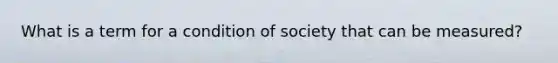 What is a term for a condition of society that can be measured?