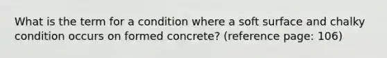 What is the term for a condition where a soft surface and chalky condition occurs on formed concrete? (reference page: 106)