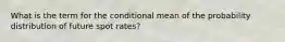 What is the term for the conditional mean of the probability distribution of future spot rates?