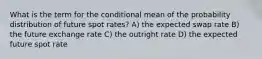 What is the term for the conditional mean of the probability distribution of future spot rates? A) the expected swap rate B) the future exchange rate C) the outright rate D) the expected future spot rate