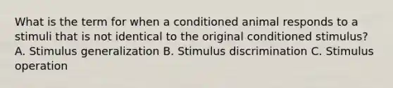 What is the term for when a conditioned animal responds to a stimuli that is not identical to the original conditioned stimulus? A. Stimulus generalization B. Stimulus discrimination C. Stimulus operation