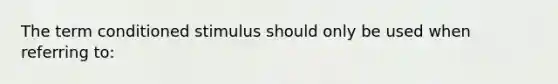 The term conditioned stimulus should only be used when referring to: