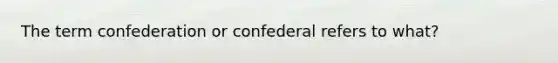 The term confederation or confederal refers to what?