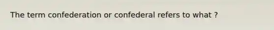 The term confederation or confederal refers to what ?