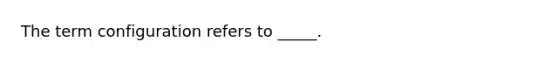 The term configuration refers to _____.