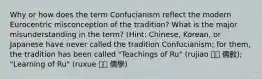 Why or how does the term Confucianism reflect the modern Eurocentric misconception of the tradition? What is the major misunderstanding in the term? (Hint: Chinese, Korean, or Japanese have never called the tradition Confucianism; for them, the tradition has been called "Teachings of Ru" (rujiao 유교 儒敎); "Learning of Ru" (ruxue 유학 儒學)