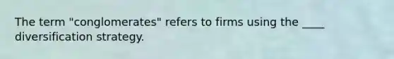 The term "conglomerates" refers to firms using the ____ diversification strategy.