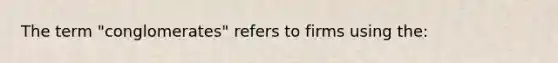 The term "conglomerates" refers to firms using the: