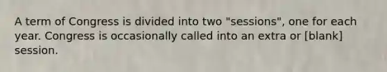 A term of Congress is divided into two "sessions", one for each year. Congress is occasionally called into an extra or [blank] session.