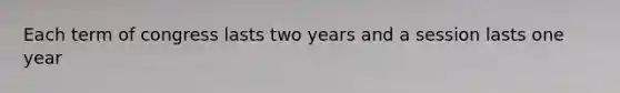 Each term of congress lasts two years and a session lasts one year