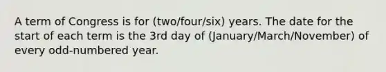 A term of Congress is for (two/four/six) years. The date for the start of each term is the 3rd day of (January/March/November) of every odd-numbered year.