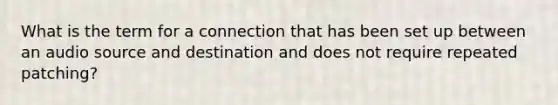 What is the term for a connection that has been set up between an audio source and destination and does not require repeated patching?