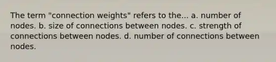 The term "connection weights" refers to the... a. number of nodes. b. size of connections between nodes. c. strength of connections between nodes. d. number of connections between nodes.