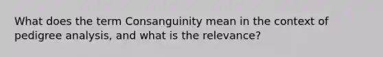 What does the term Consanguinity mean in the context of pedigree analysis, and what is the relevance?