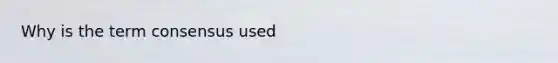 Why is the term consensus used