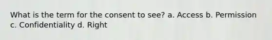 What is the term for the consent to see? a. Access b. Permission c. Confidentiality d. Right