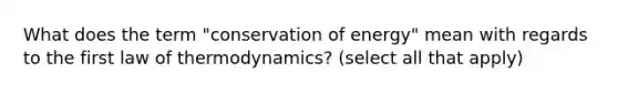 What does the term "conservation of energy" mean with regards to the first law of thermodynamics? (select all that apply)