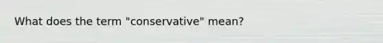 What does the term "conservative" mean?