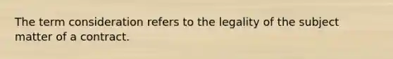The term consideration refers to the legality of the subject matter of a contract.