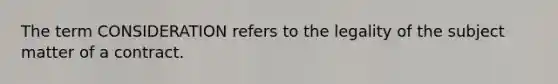 The term CONSIDERATION refers to the legality of the subject matter of a contract.