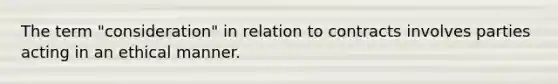 The term "consideration" in relation to contracts involves parties acting in an ethical manner.