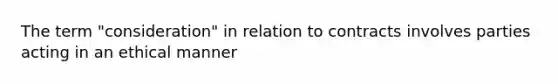 The term "consideration" in relation to contracts involves parties acting in an ethical manner