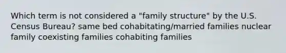 Which term is not considered a "family structure" by the U.S. Census Bureau? same bed cohabitating/married families nuclear family coexisting families cohabiting families