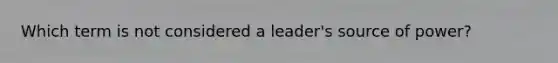 Which term is not considered a leader's source of power?