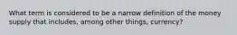 What term is considered to be a narrow definition of the money supply that includes, among other things, currency?