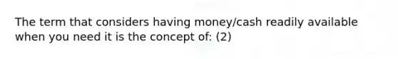 The term that considers having money/cash readily available when you need it is the concept of: (2)