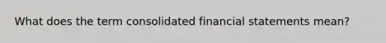 What does the term consolidated financial statements mean?