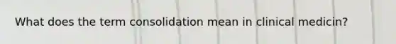 What does the term consolidation mean in clinical medicin?