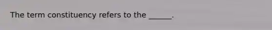 The term constituency refers to the ______.