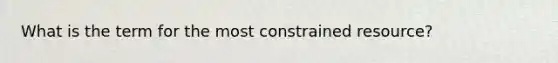 What is the term for the most constrained resource?