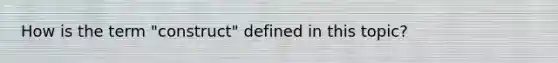 How is the term "construct" defined in this topic?