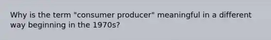 Why is the term "consumer producer" meaningful in a different way beginning in the 1970s?