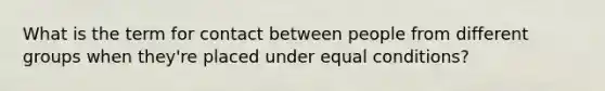 What is the term for contact between people from different groups when they're placed under equal conditions?