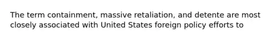 The term containment, massive retaliation, and detente are most closely associated with United States foreign policy efforts to