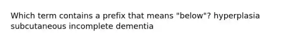 Which term contains a prefix that means "below"? hyperplasia subcutaneous incomplete dementia