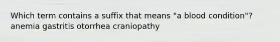 Which term contains a suffix that means "a blood condition"? anemia gastritis otorrhea craniopathy