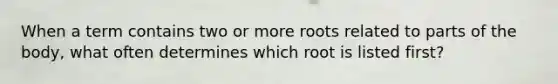 When a term contains two or more roots related to parts of the body, what often determines which root is listed first?