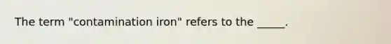 The term "contamination iron" refers to the _____.