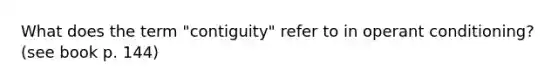 What does the term "contiguity" refer to in operant conditioning? (see book p. 144)