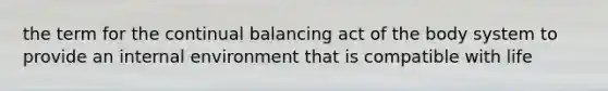 the term for the continual balancing act of the body system to provide an internal environment that is compatible with life