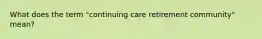 What does the term "continuing care retirement community" mean?