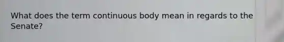 What does the term continuous body mean in regards to the Senate?