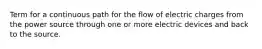 Term for a continuous path for the flow of electric charges from the power source through one or more electric devices and back to the source.